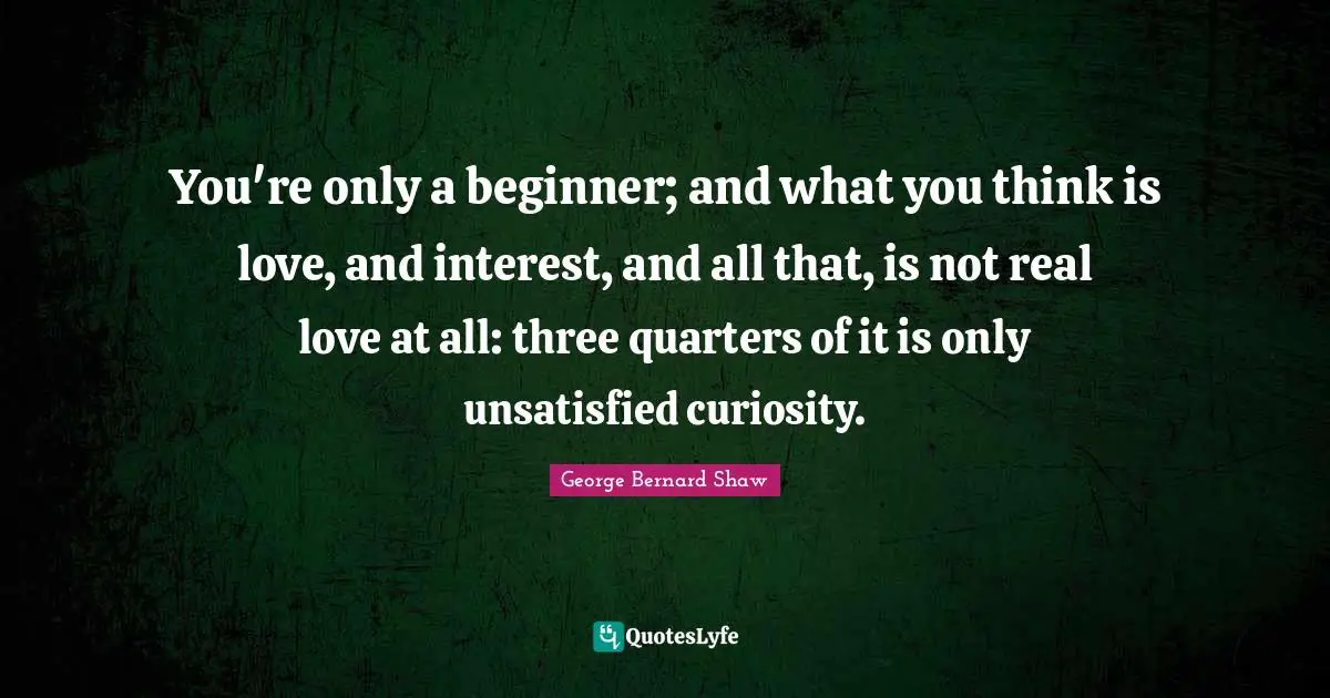 You're only a beginner; and what you think is love, and interest, and all that, is not real love at all: three quarters of it is only unsatisfied curiosity.
