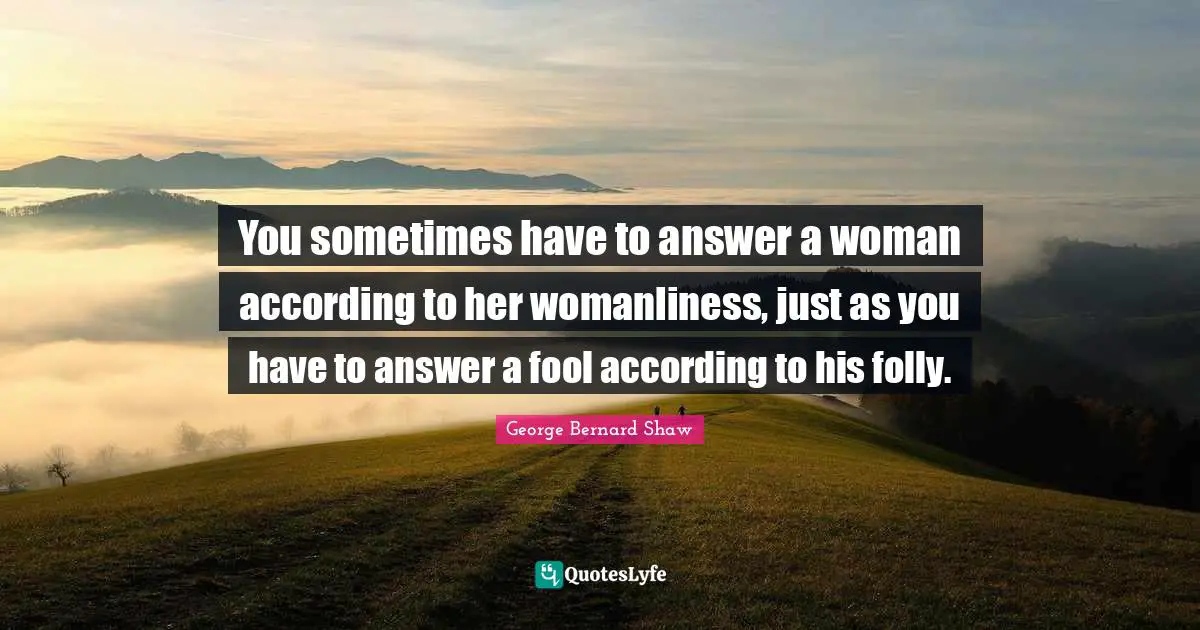 You sometimes have to answer a woman according to her womanliness, just as you have to answer a fool according to his folly.