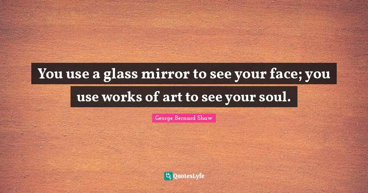 Works Quotes: "You use a glass mirror to see your face; you use works of art to see your soul."