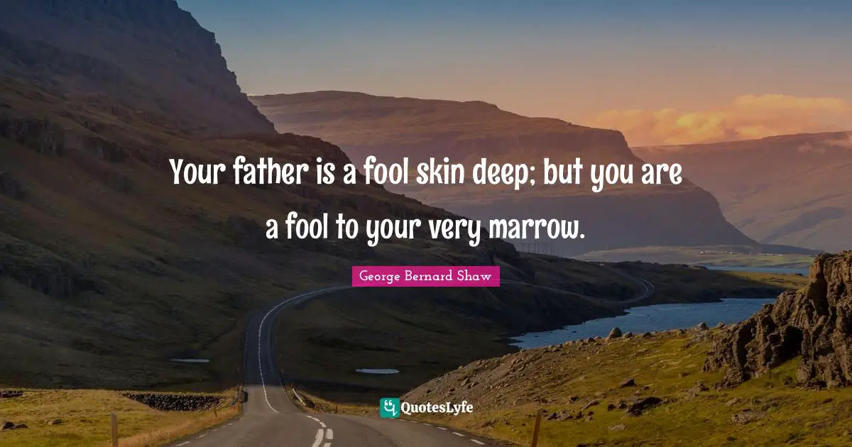 Your father is a fool skin deep; but you are a fool to your very marrow.
