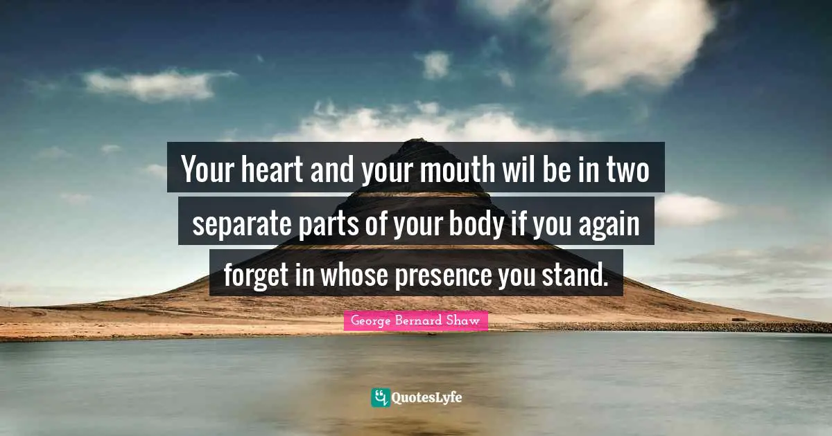 Your heart and your mouth wil be in two separate parts of your body if you again forget in whose presence you stand.
