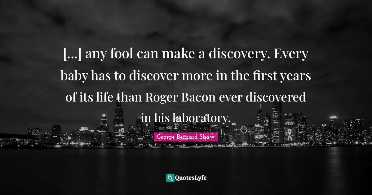 Roger Quotes: "[...] any fool can make a discovery. Every baby has to discover more in the first years of its life than Roger Bacon ever discovered in his laboratory."
