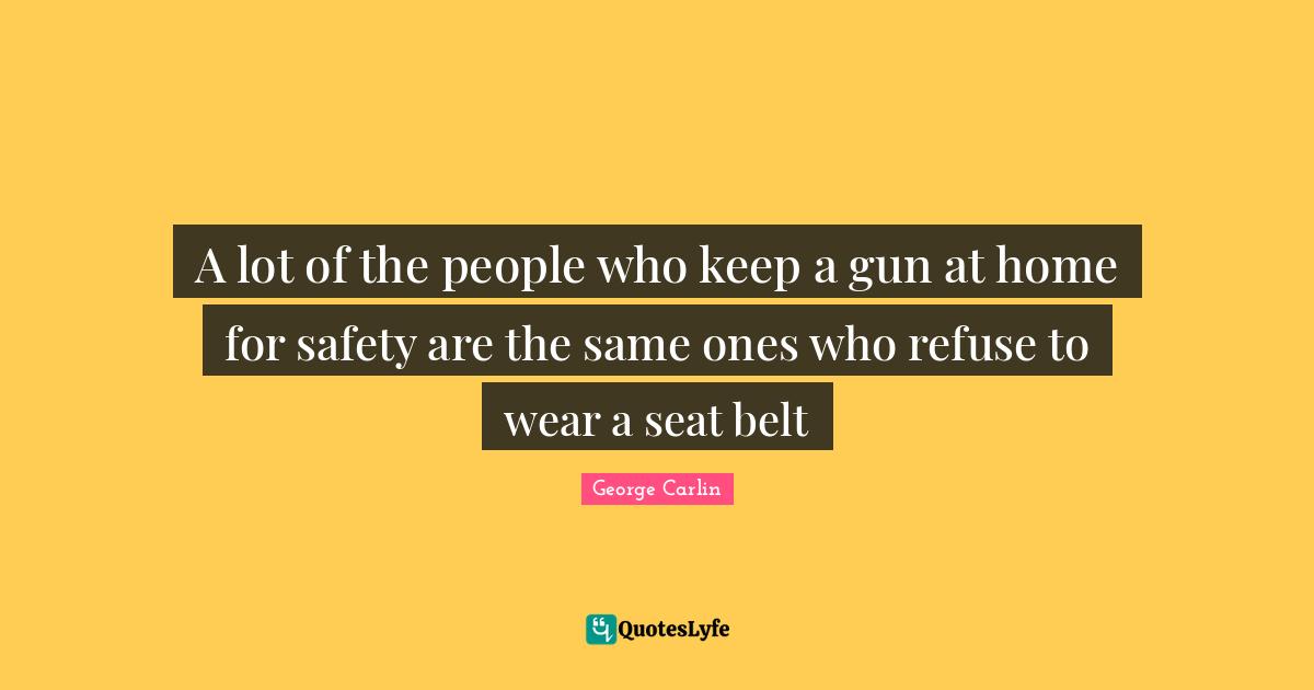 A lot of the people who keep a gun at home for safety are the same ones who refuse to wear a seat belt