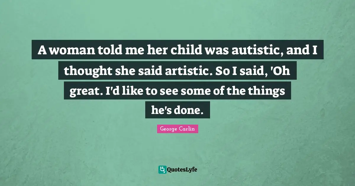 A woman told me her child was autistic, and I thought she said artistic. So I said, 'Oh great. I'd like to see some of the things he's done.