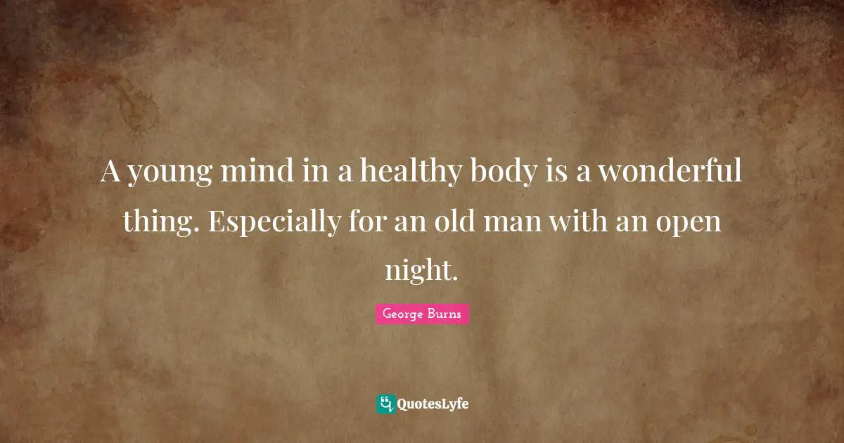 George Burns Quotes: "A young mind in a healthy body is a wonderful thing. Especially for an old man with an open night."