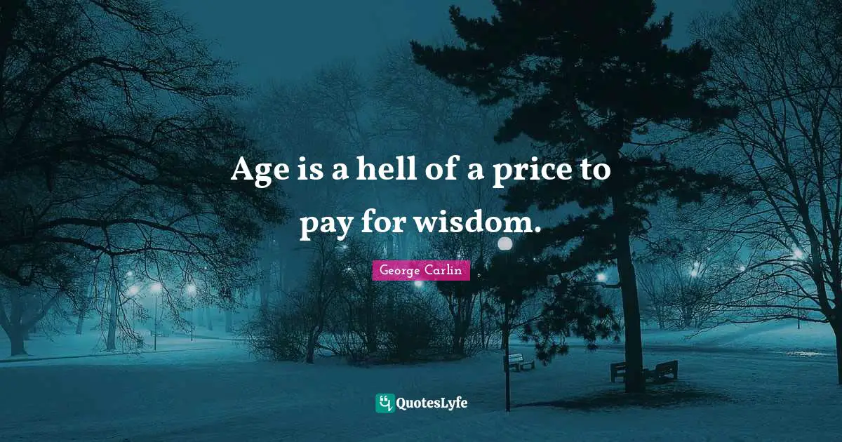 Age is a hell of a price to pay for wisdom.
