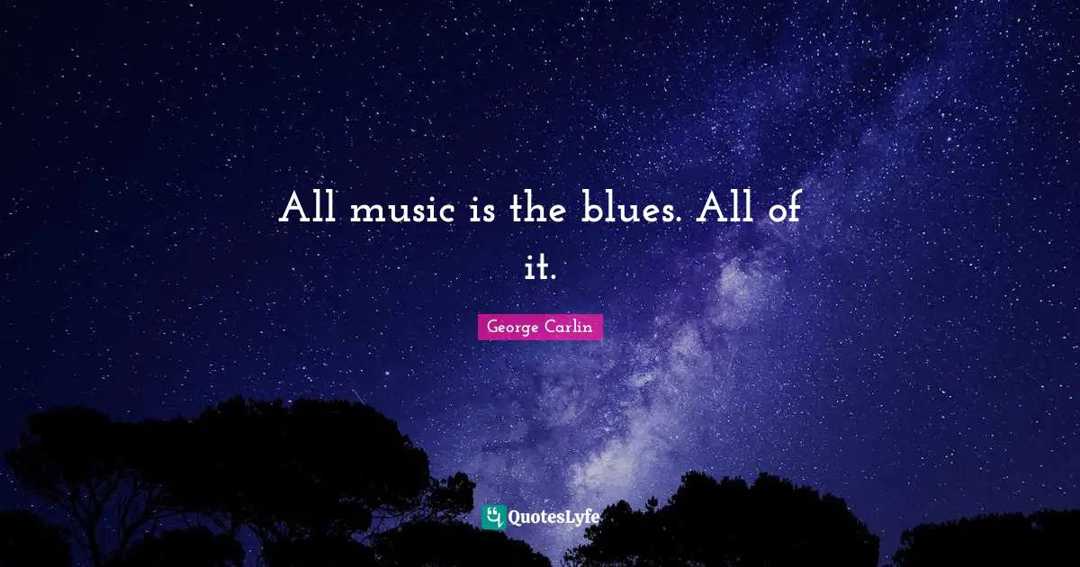 All music is the blues. All of it.