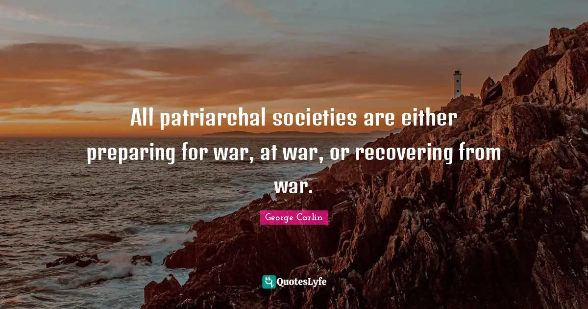 All patriarchal societies are either preparing for war, at war, or recovering from war.