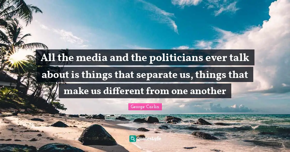 All the media and the politicians ever talk about is things that separate us, things that make us different from one another
