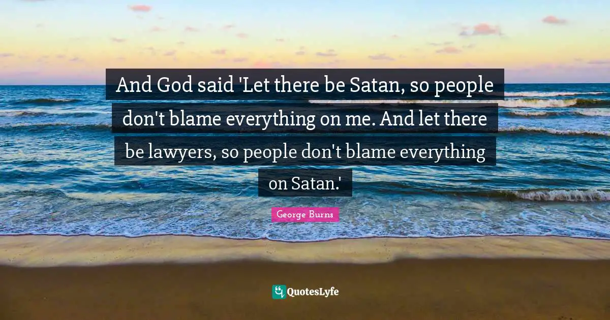 George Burns Quotes: "And God said 'Let there be Satan, so people don't blame everything on me. And let there be lawyers, so people don't blame everything on Satan.'"