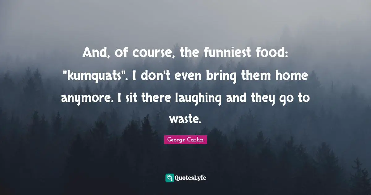 And, of course, the funniest food: "kumquats". I don't even bring them home anymore. I sit there laughing and they go to waste.