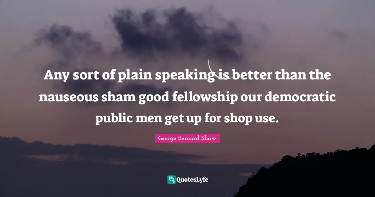 Any sort of plain speaking is better than the nauseous sham good fellowship our democratic public men get up for shop use.