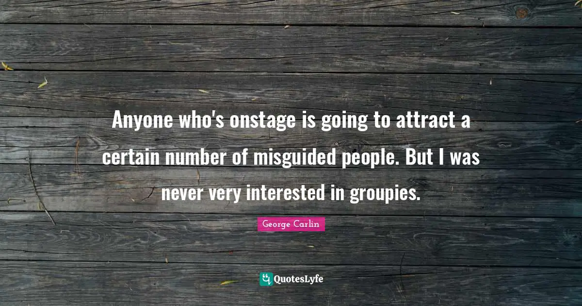 Anyone who's onstage is going to attract a certain number of misguided people. But I was never very interested in groupies.