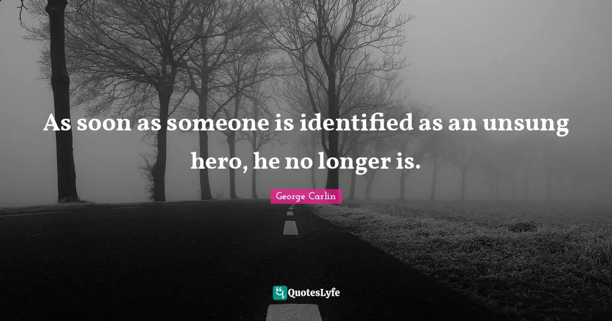 As soon as someone is identified as an unsung hero, he no longer is.