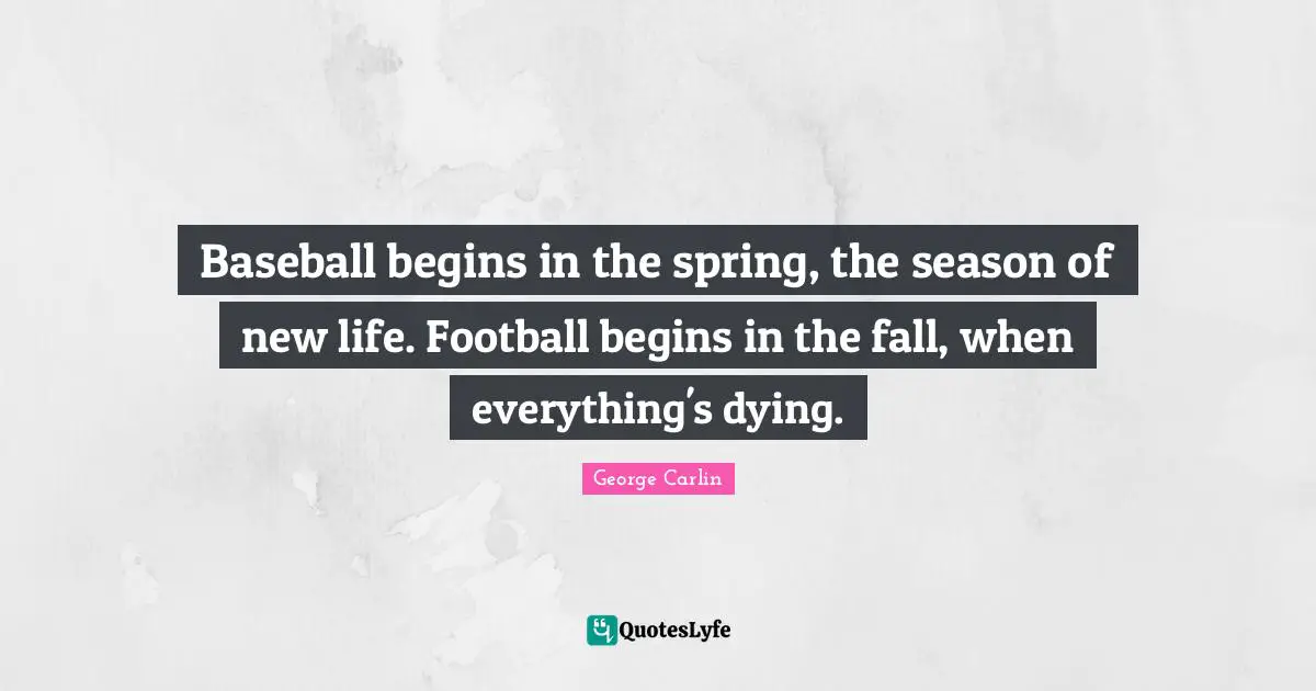 Baseball begins in the spring, the season of new life. Football begins in the fall, when everything's dying.