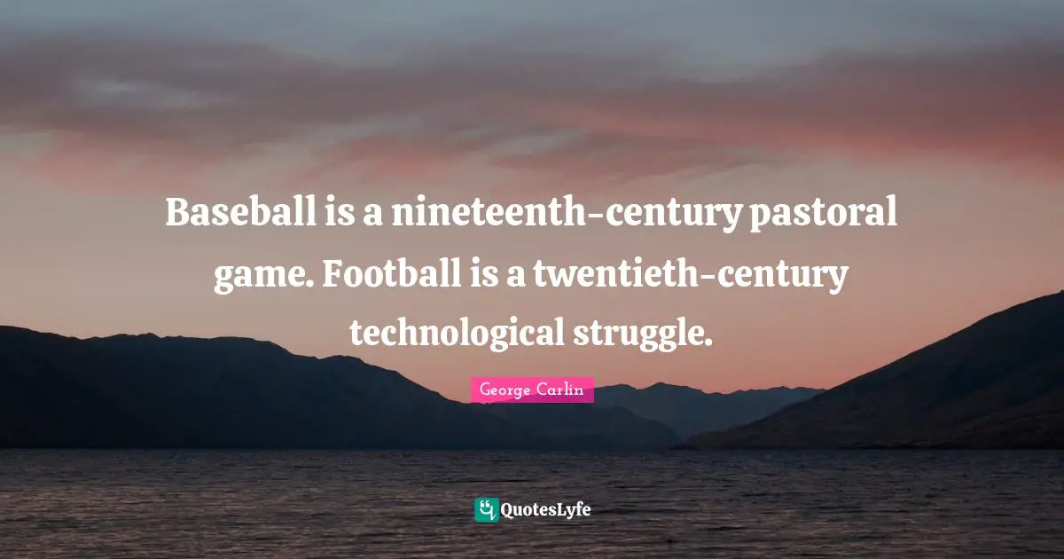 Baseball is a nineteenth-century pastoral game. Football is a twentieth-century technological struggle.