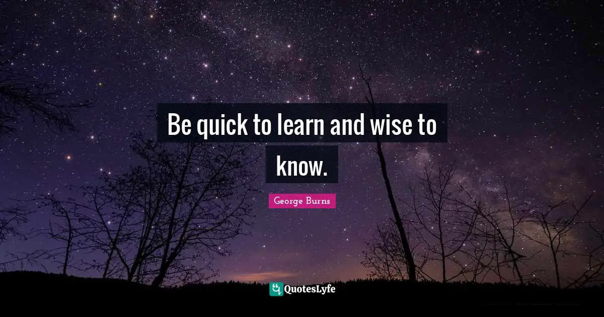 George Burns Quotes: "Be quick to learn and wise to know."