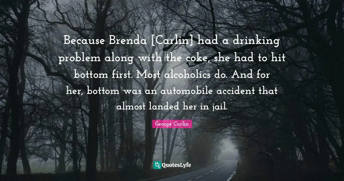 Because Brenda [Carlin] had a drinking problem along with the coke, she had to hit bottom first. Most alcoholics do. And for her, bottom was an automobile accident that almost landed her in jail.