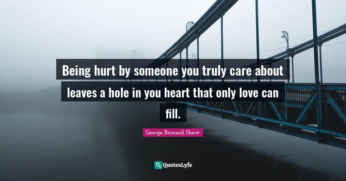 Being hurt by someone you truly care about leaves a hole in you heart that only love can fill.