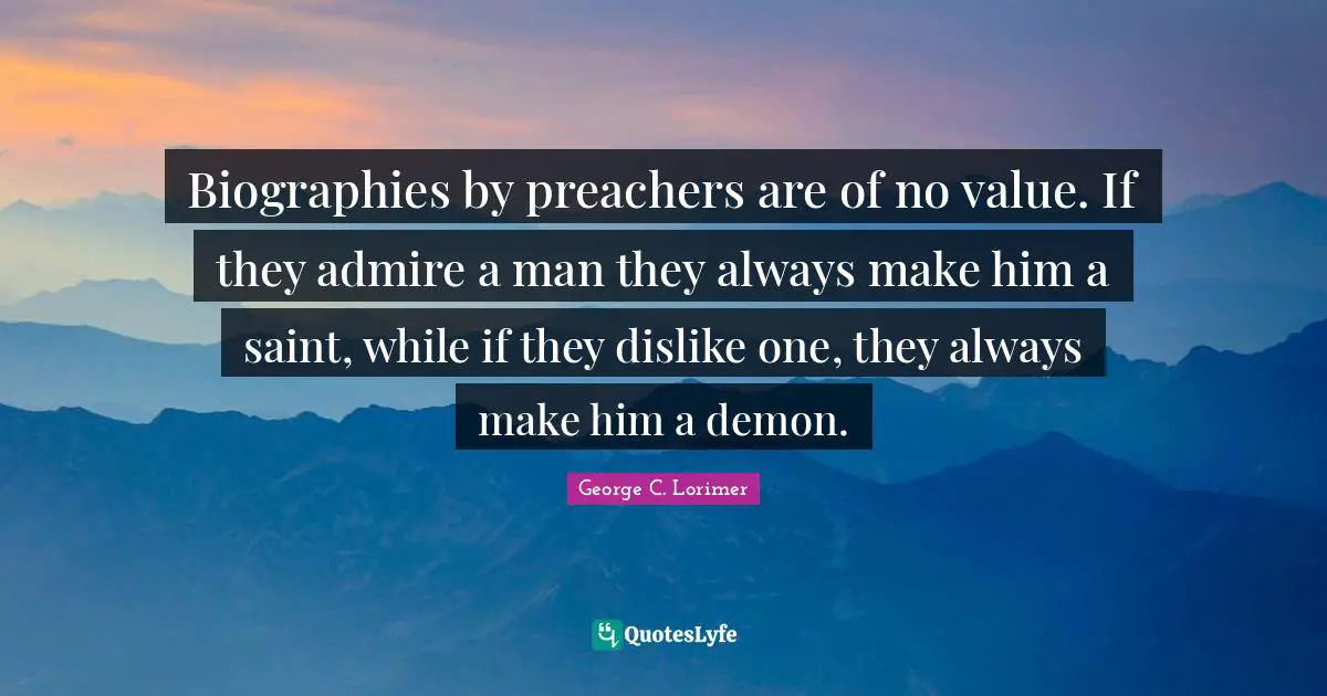 Biographies by preachers are of no value. If they admire a man they always make him a saint, while if they dislike one, they always make him a demon.