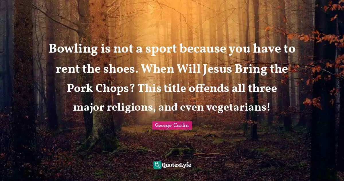 Bowling is not a sport because you have to rent the shoes. When Will Jesus Bring the Pork Chops? This title offends all three major religions, and even vegetarians!