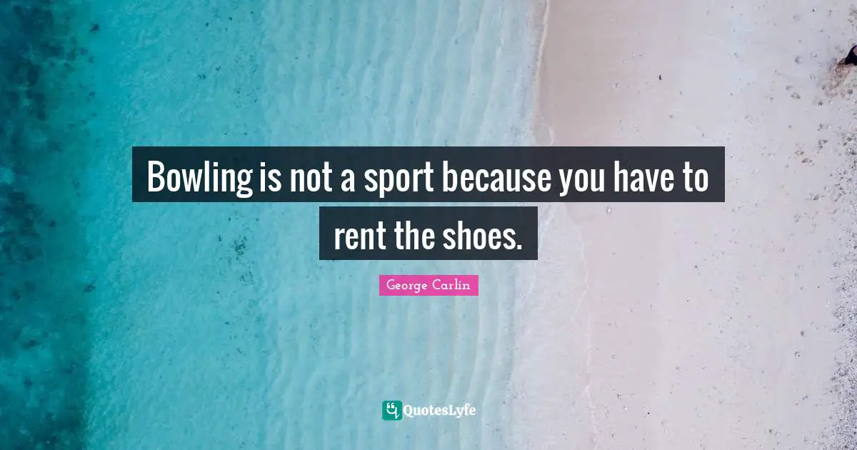 George Carlin Quotes: "Bowling is not a sport because you have to rent the shoes."