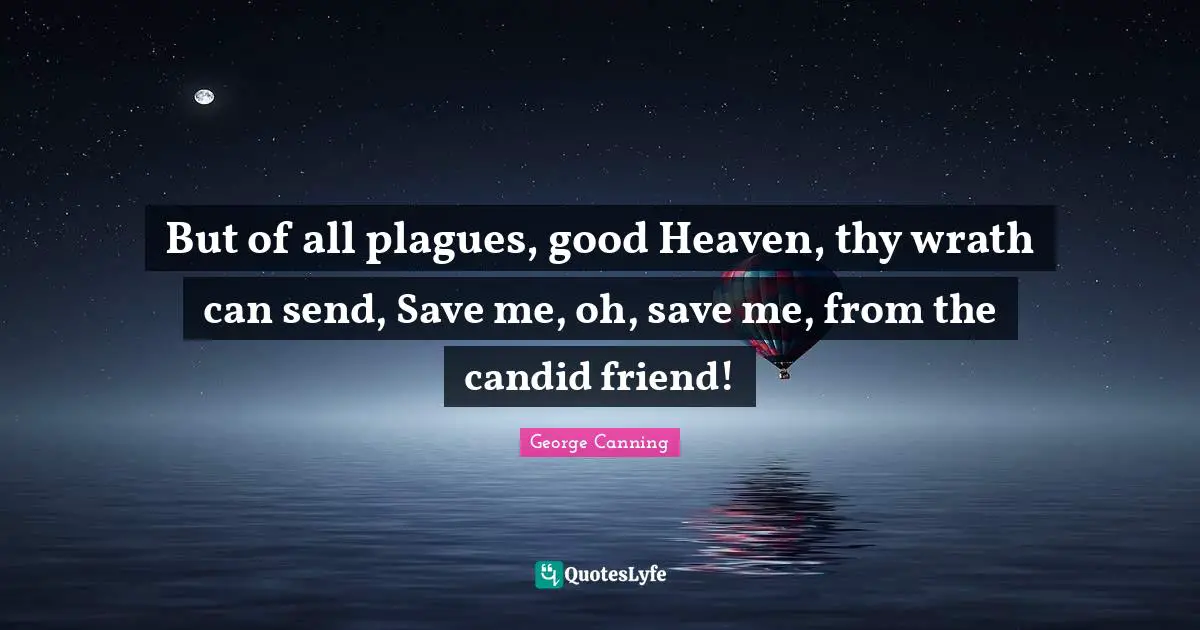 Heaven Quotes: "But of all plagues, good Heaven, thy wrath can send, Save me, oh, save me, from the candid friend!"