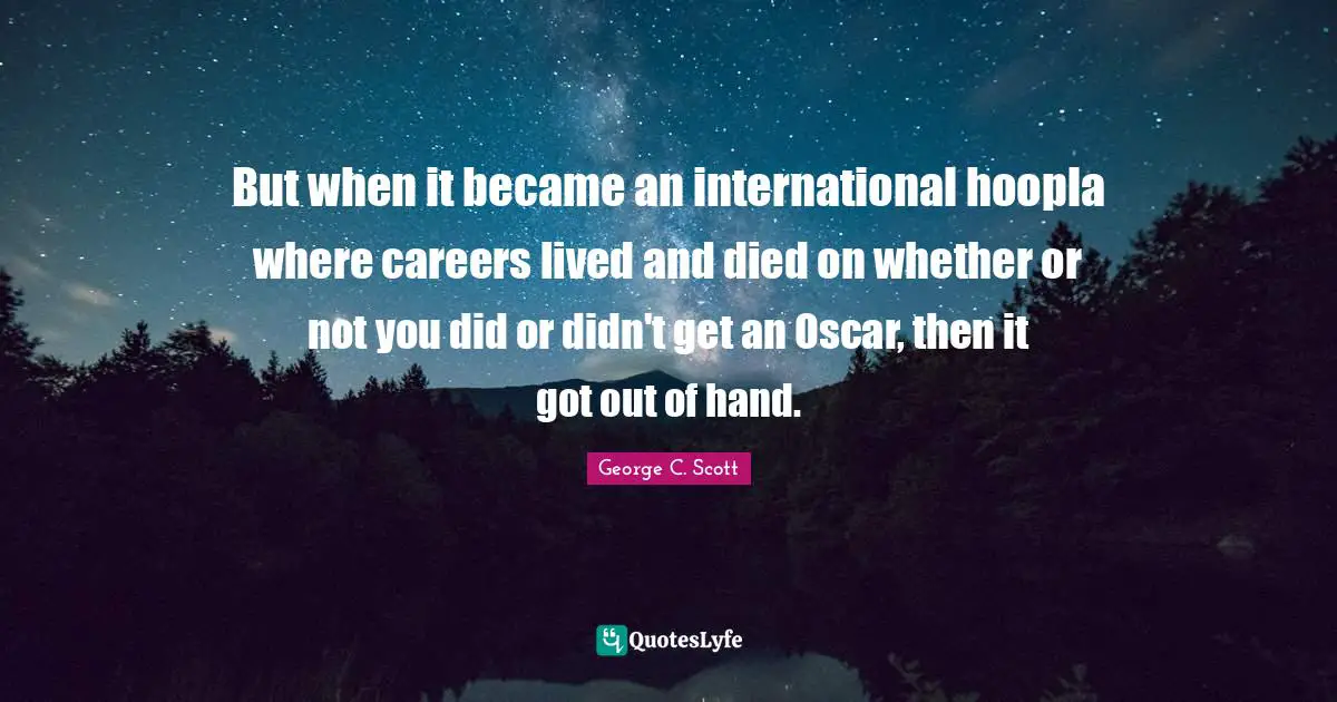 But when it became an international hoopla where careers lived and died on whether or not you did or didn't get an Oscar, then it got out of hand.
