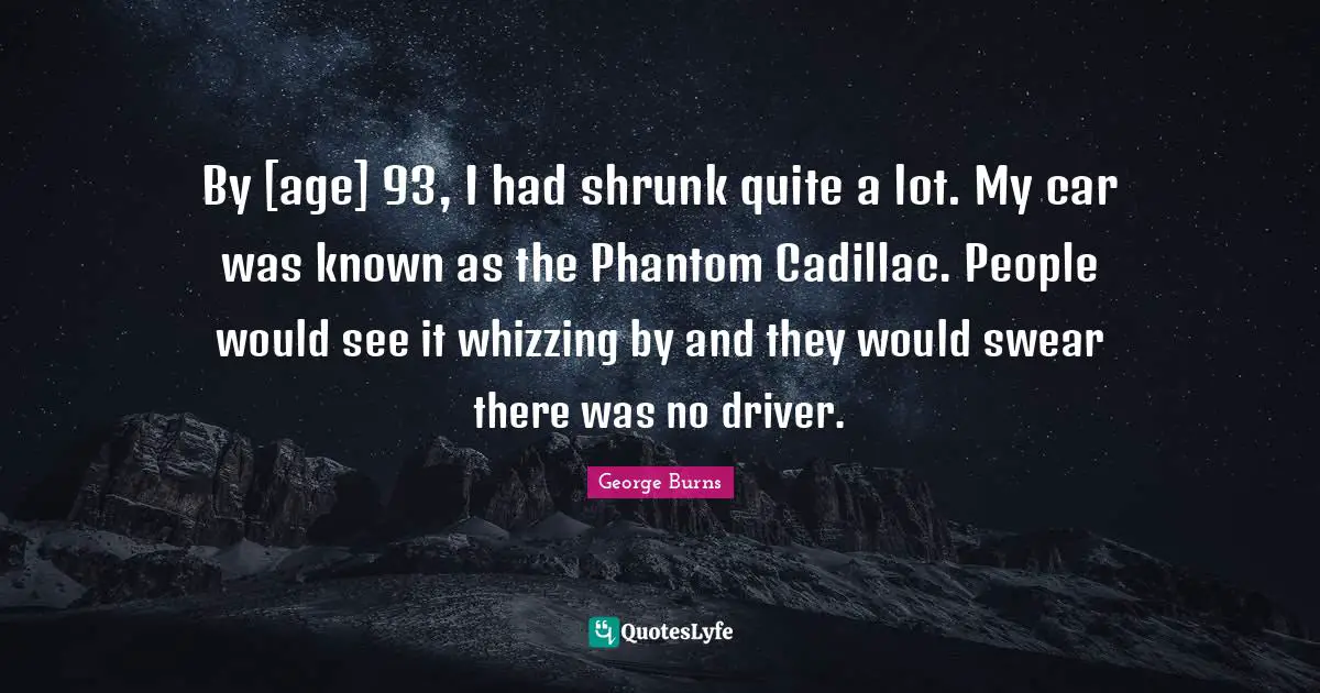 George Burns Quotes: "By [age] 93, I had shrunk quite a lot. My car was known as the Phantom Cadillac. People would see it whizzing by and they would swear there was no driver."