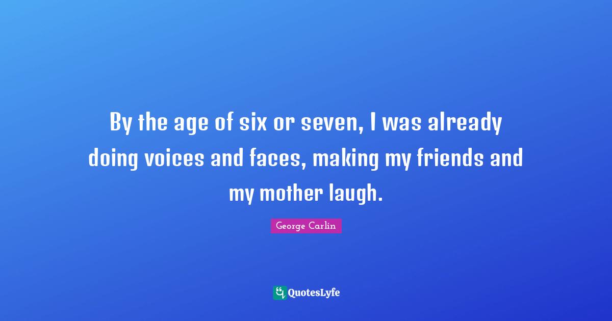 By the age of six or seven, I was already doing voices and faces, making my friends and my mother laugh.