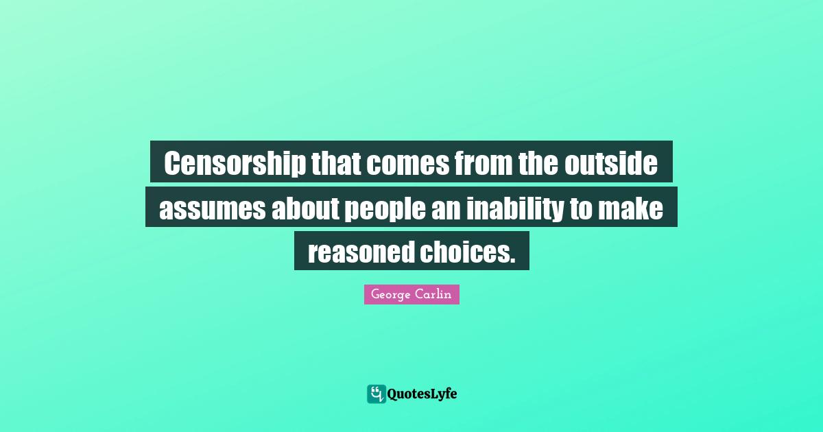 Censorship that comes from the outside assumes about people an inability to make reasoned choices.