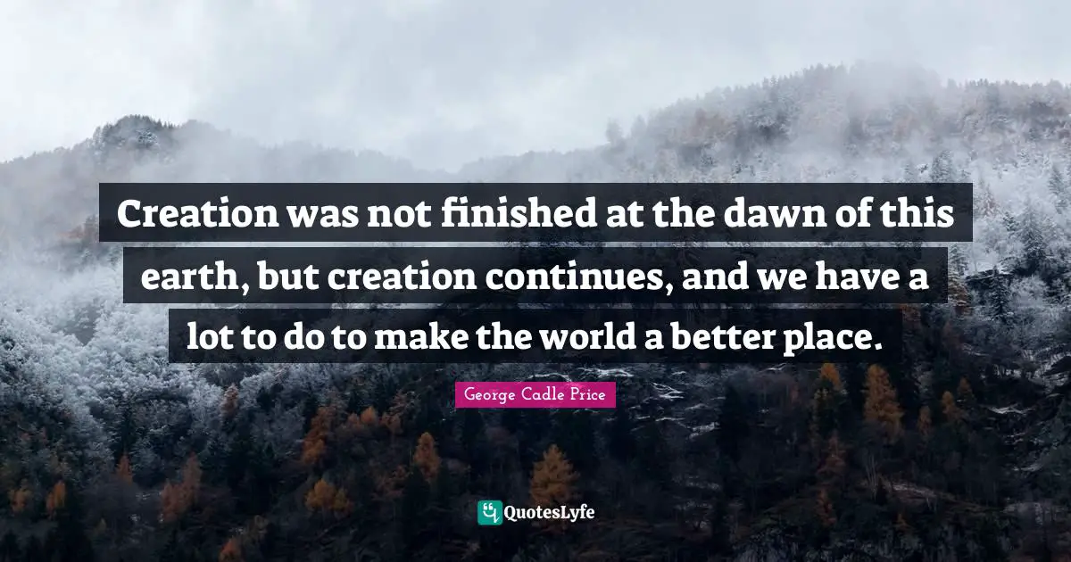 Creation was not finished at the dawn of this earth, but creation continues, and we have a lot to do to make the world a better place.