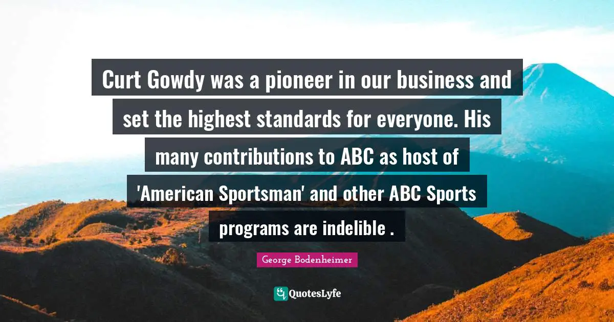 Curt Gowdy was a pioneer in our business and set the highest standards for everyone. His many contributions to ABC as host of 'American Sportsman' and other ABC Sports programs are indelible .