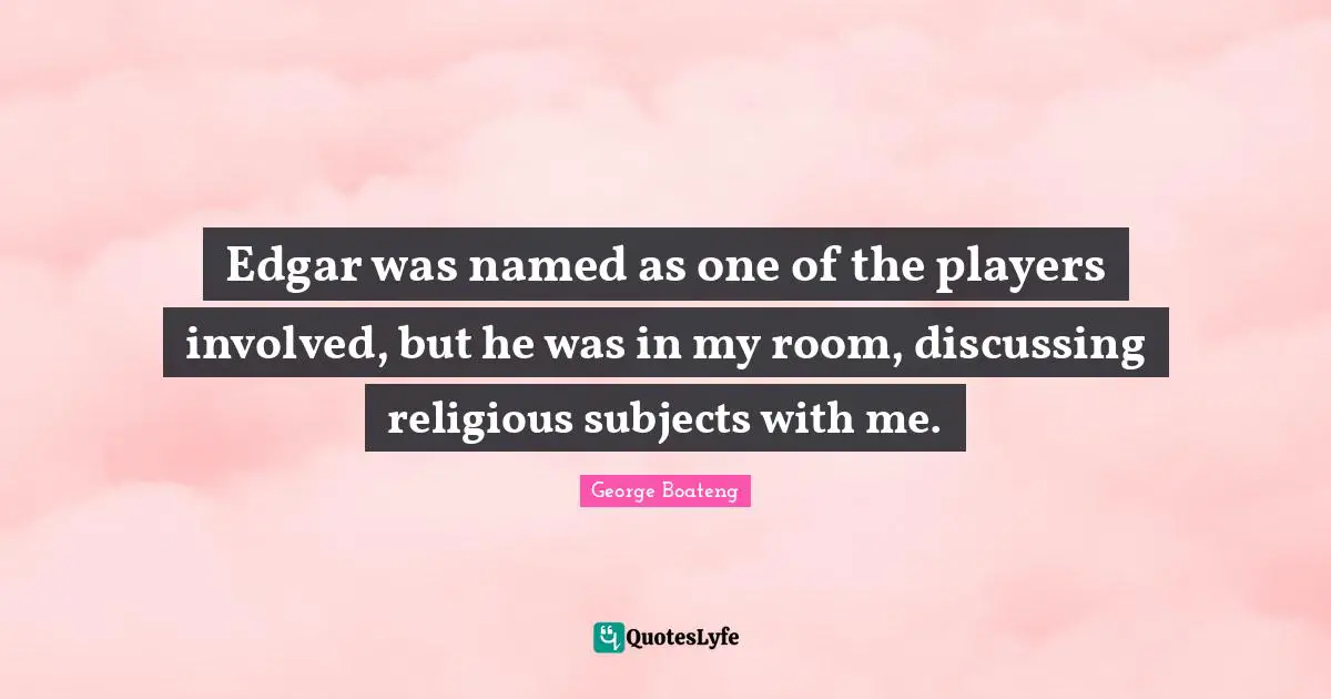 Edgar was named as one of the players involved, but he was in my room, discussing religious subjects with me.