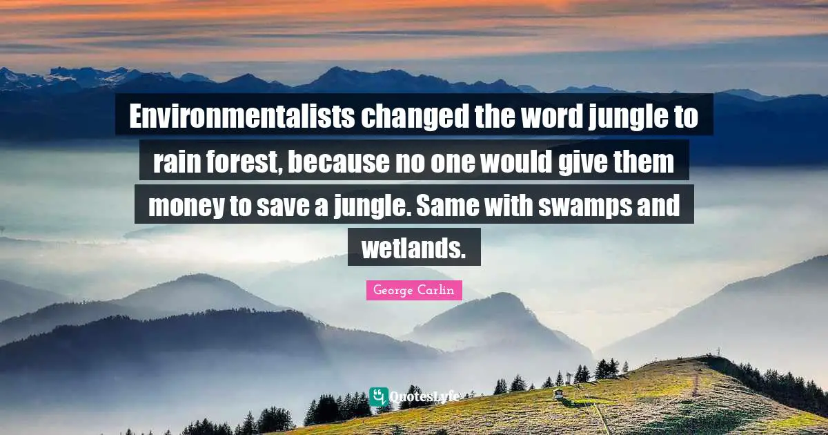 George Carlin Quotes: "Environmentalists changed the word jungle to rain forest, because no one would give them money to save a jungle. Same with swamps and wetlands."