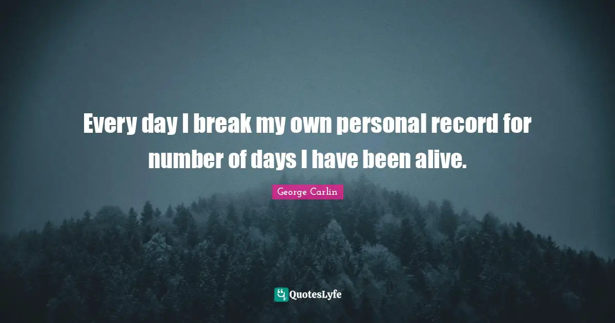Every day I break my own personal record for number of days I have been alive.