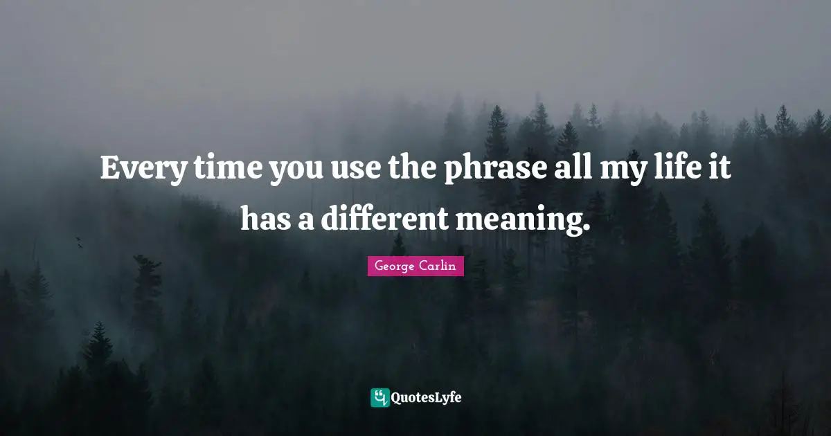 Every time you use the phrase all my life it has a different meaning.