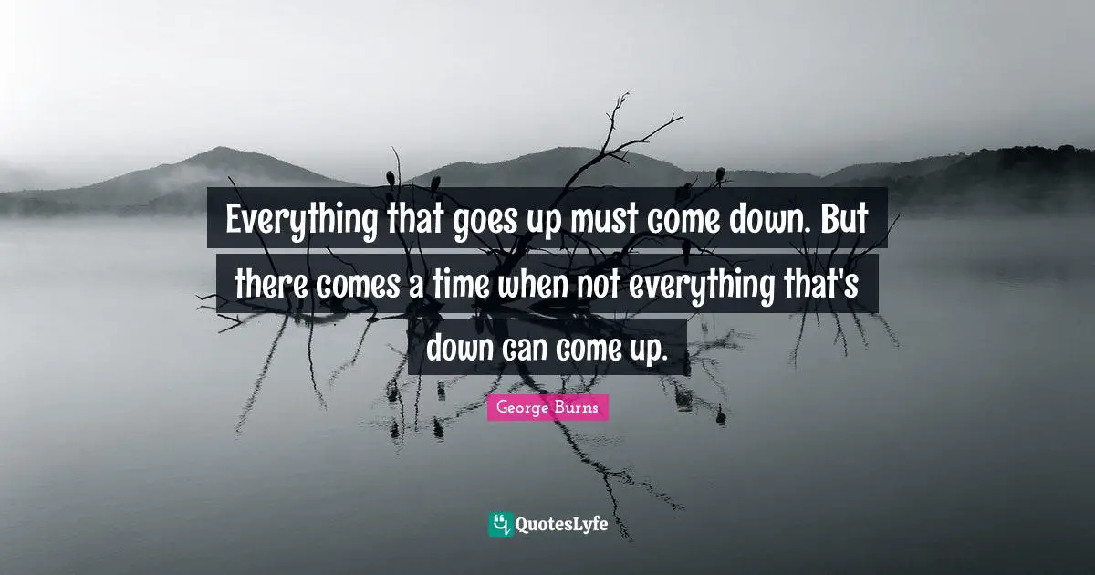 George Burns Quotes: "Everything that goes up must come down. But there comes a time when not everything that's down can come up."