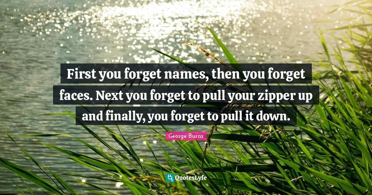 George Burns Quotes: First you forget names, then you forget faces. Next you forget to pull your zipper up and finally, you forget to pull it down.