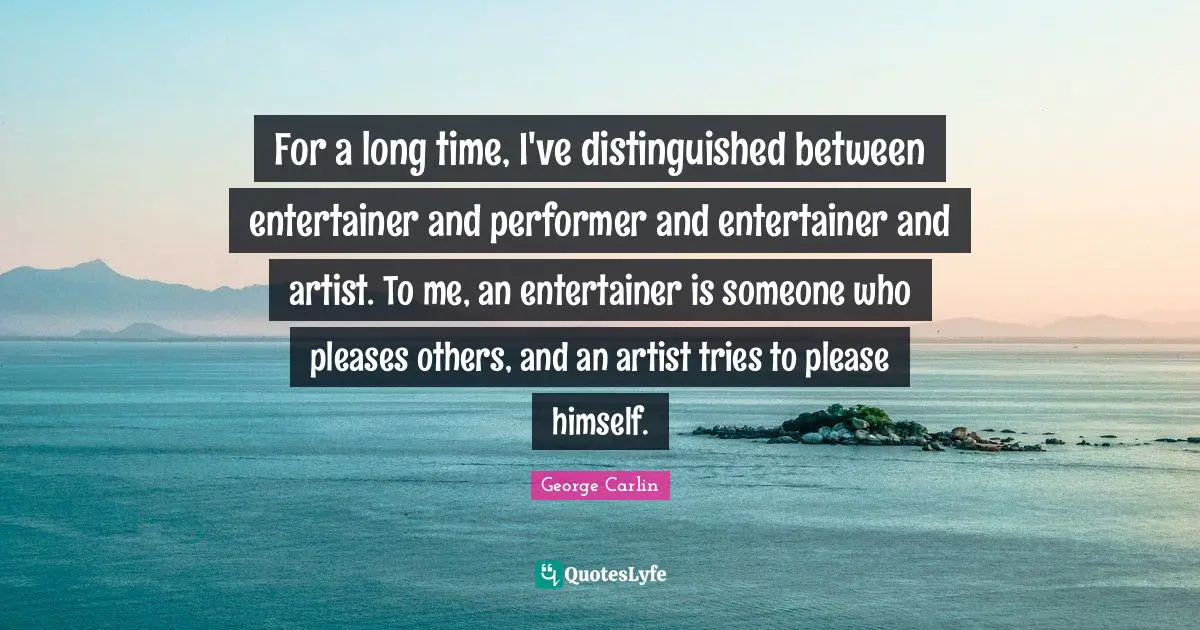 For a long time, I've distinguished between entertainer and performer and entertainer and artist. To me, an entertainer is someone who pleases others, and an artist tries to please himself.