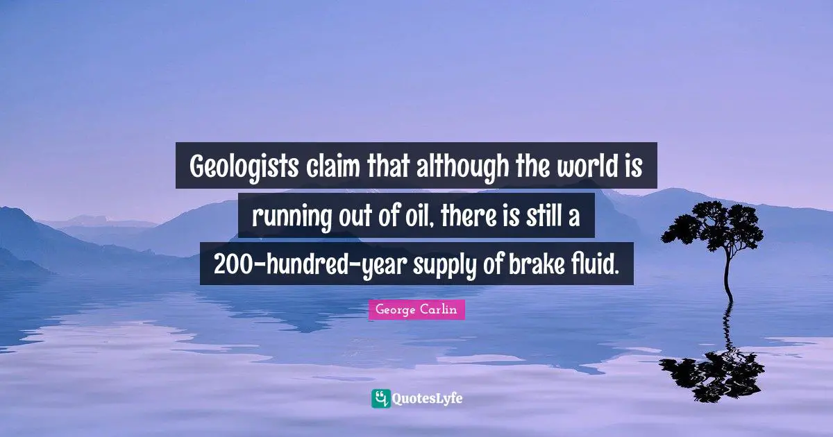 Brake Quotes: "Geologists claim that although the world is running out of oil, there is still a 200-hundred-year supply of brake fluid."