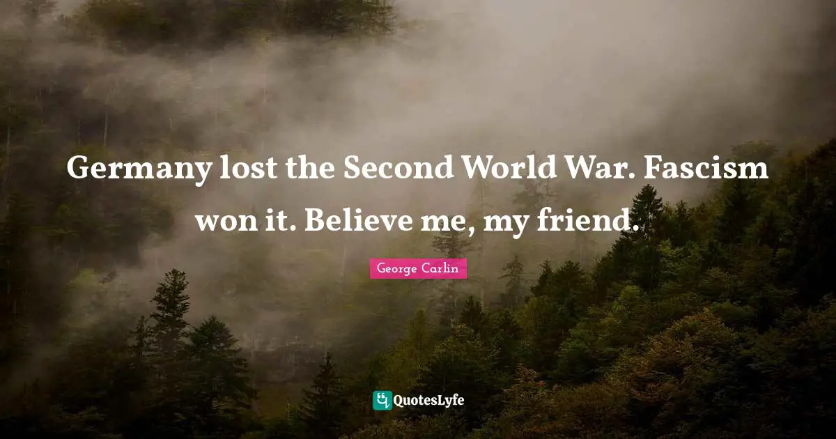 Germany lost the Second World War. Fascism won it. Believe me, my friend.