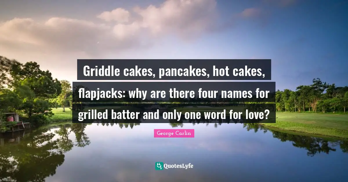 Pancakes Quotes: "Griddle cakes, pancakes, hot cakes, flapjacks: why are there four names for grilled batter and only one word for love?"