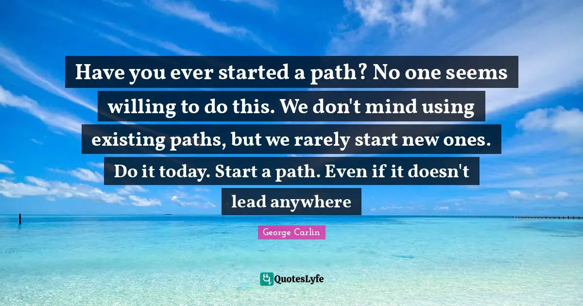 Have you ever started a path? No one seems willing to do this. We don't mind using existing paths, but we rarely start new ones. Do it today. Start a path. Even if it doesn't lead anywhere