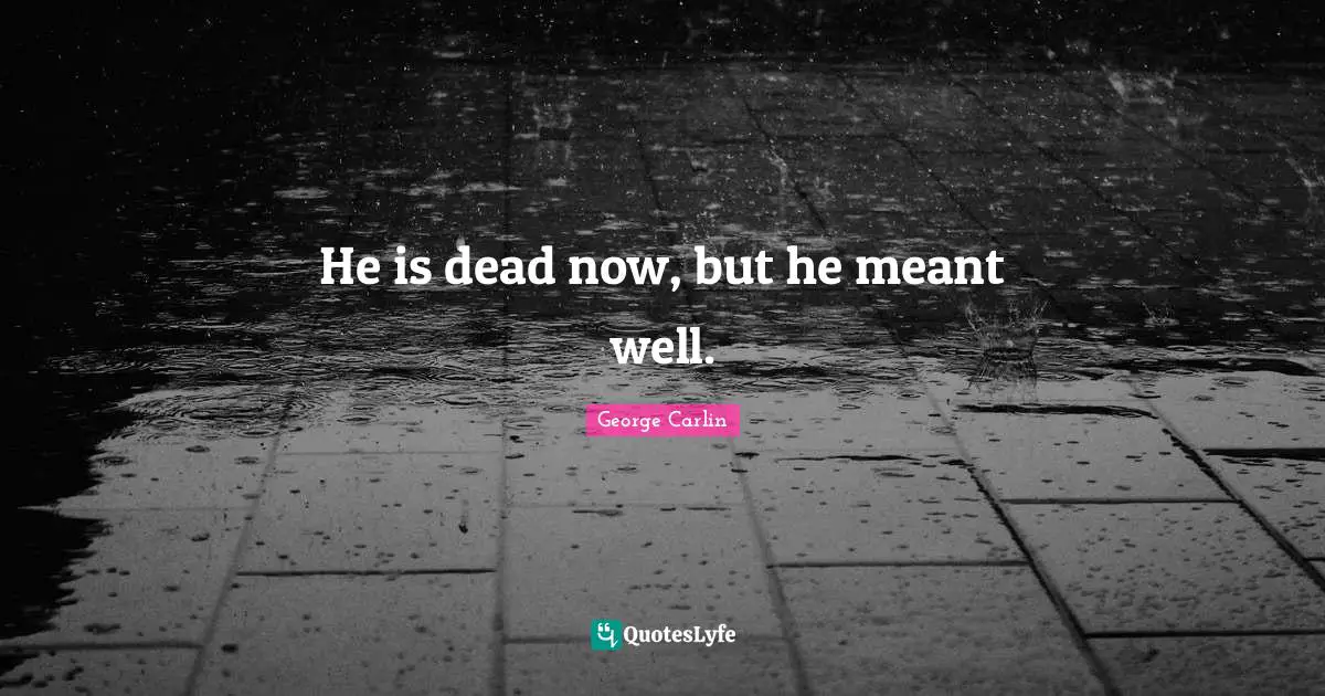 He is dead now, but he meant well.