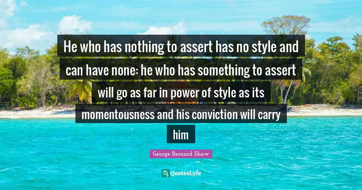 He who has nothing to assert has no style and can have none: he who has something to assert will go as far in power of style as its momentousness and his conviction will carry him
