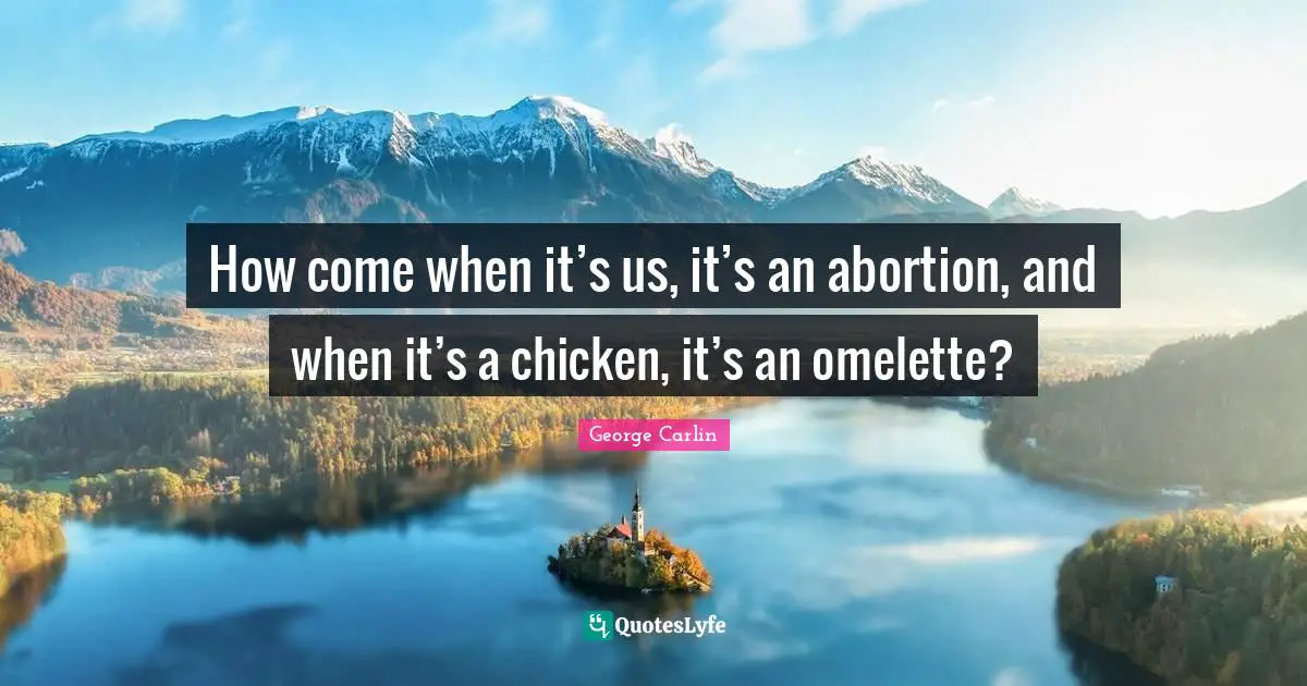 How come when it’s us, it’s an abortion, and when it’s a chicken, it’s an omelette?