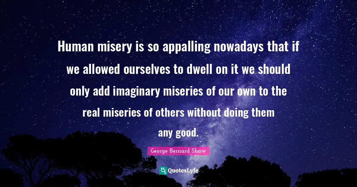 Human misery is so appalling nowadays that if we allowed ourselves to dwell on it we should only add imaginary miseries of our own to the real miseries of others without doing them any good.
