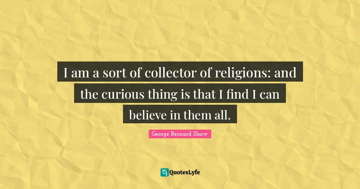 I am a sort of collector of religions: and the curious thing is that I find I can believe in them all.