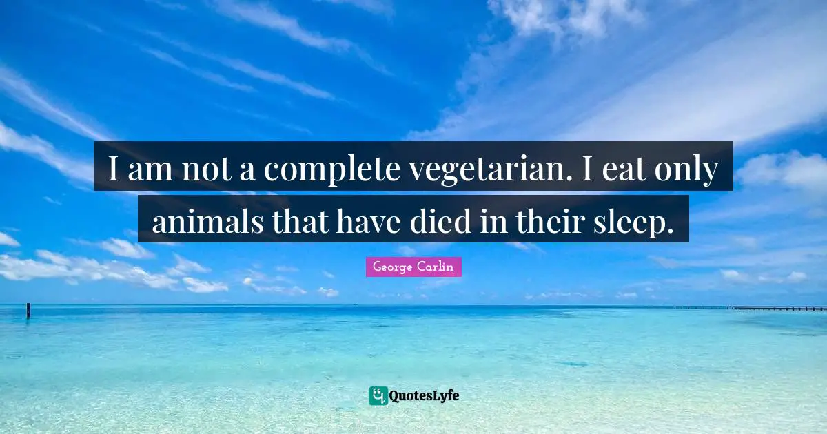 George Carlin Quotes: "I am not a complete vegetarian. I eat only animals that have died in their sleep."